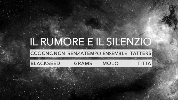 Il Rumore e il Silenzio live & workshop: Ccc Cnc Ncn, Senza - Tempo Ensemble, Tatters - Black Seed - Grams - Mo_o - Titta.