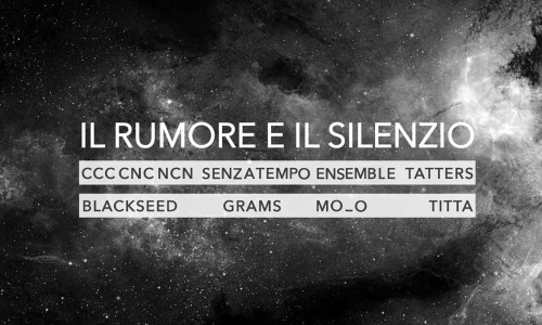 Il Rumore e il Silenzio live & workshop: Ccc Cnc Ncn, Senza - Tempo Ensemble, Tatters - Black Seed - Grams - Mo_o - Titta.